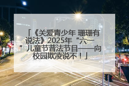《关爱青少年 珊珊有说法》2025年“六一”儿童节普法节目——向校园欺凌说不！