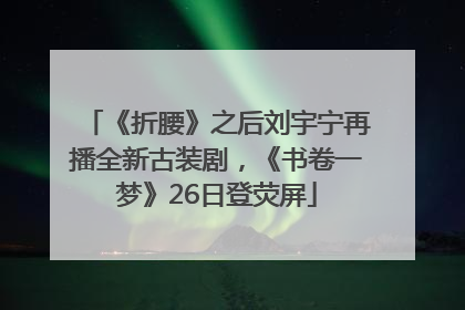 《折腰》之后刘宇宁再播全新古装剧，《书卷一梦》26日登荧屏