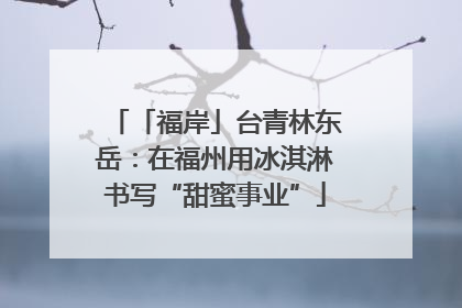 「福岸」台青林东岳：在福州用冰淇淋书写“甜蜜事业”