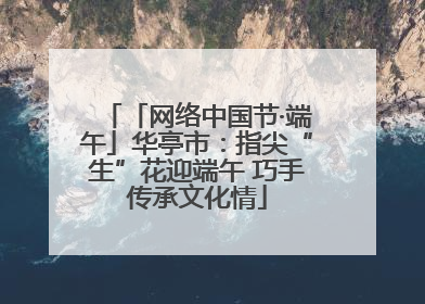 「网络中国节·端午」华亭市：指尖“生”花迎端午 巧手传承文化情