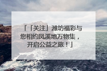 「关注」潍坊福彩与您相约凤溪地万物集，开启公益之旅！
