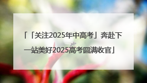 「关注2025年中高考」奔赴下一站美好2025高考圆满收官