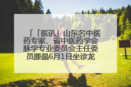「医讯」山东名中医药专家、省中医药学会脉学专业委员会主任委员滕晶6月1日坐诊龙口市中医医院