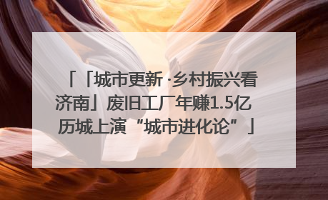 「城市更新 ·乡村振兴看济南」废旧工厂年赚1.5亿 历城上演“城市进化论”