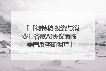 「微特稿·投资与消费」谷歌AI协议面临美国反垄断调查