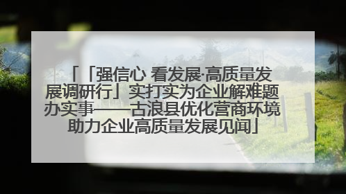 「强信心 看发展·高质量发展调研行」实打实为企业解难题办实事——古浪县优化营商环境助力企业高质量发展见闻