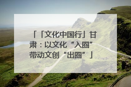 「文化中国行」甘肃：以文化“入圈”带动文创“出圈”