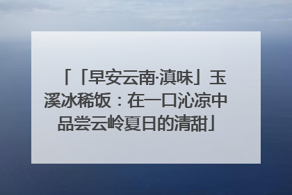 「早安云南·滇味」玉溪冰稀饭：在一口沁凉中品尝云岭夏日的清甜