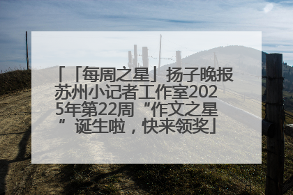「每周之星」扬子晚报苏州小记者工作室2025年第22周“作文之星”诞生啦，快来领奖
