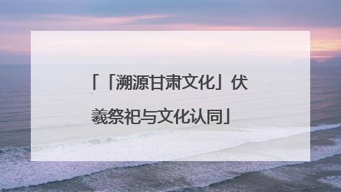「溯源甘肃文化」伏羲祭祀与文化认同
