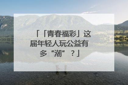 「青春福彩」这届年轻人玩公益有多“潮”？