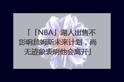 「NBA」湖人出售不影响詹姆斯未来计划，尚无迹象表明他会离开