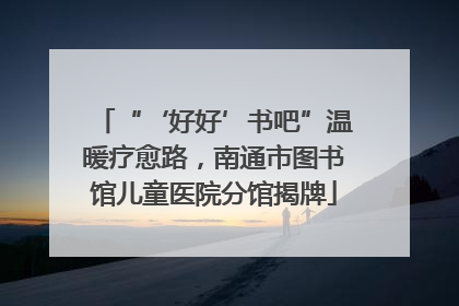 “‘好好’书吧”温暖疗愈路，南通市图书馆儿童医院分馆揭牌