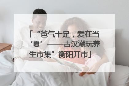 “爸气十足，爱在当‘夏’——古汉潮玩养生市集”衡阳开市