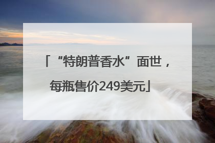 “特朗普香水”面世，每瓶售价249美元