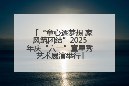 “童心逐梦想 家风筑团结”2025年庆“六一”童星秀艺术展演举行