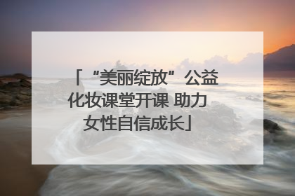 “美丽绽放”公益化妆课堂开课 助力女性自信成长