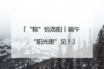 “粽”情洛阳丨端午，“阳光里”见！