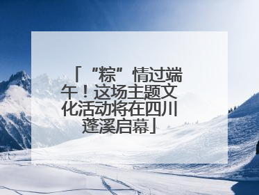 “粽”情过端午！这场主题文化活动将在四川蓬溪启幕