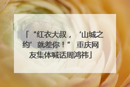 “红衣大叔，‘山城之约’就差你！” 重庆网友集体喊话周鸿祎