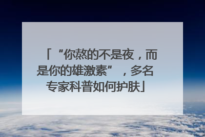 “你熬的不是夜，而是你的雄激素”，多名专家科普如何护肤