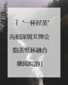 “一杯好茶”亮相深圳文博会 隐茶纸杯融合徽风皖韵