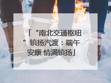 “南北交通枢纽”镇扬汽渡：端午安康 情满镇扬