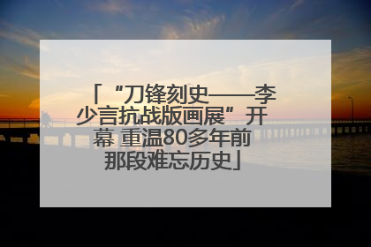 “刀锋刻史——李少言抗战版画展”开幕 重温80多年前那段难忘历史