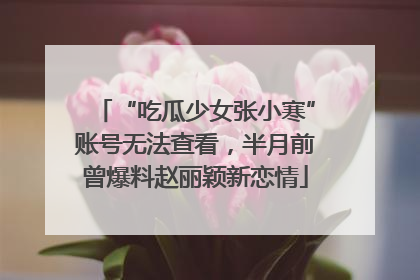 “吃瓜少女张小寒”账号无法查看，半月前曾爆料赵丽颖新恋情