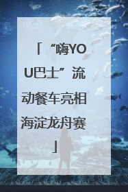 “嗨YOU巴士”流动餐车亮相海淀龙舟赛
