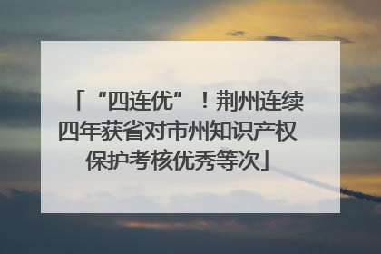 “四连优”！荆州连续四年获省对市州知识产权保护考核优秀等次