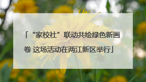 “家校社”联动共绘绿色新画卷 这场活动在两江新区举行