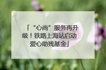 “心尚”服务再升级！铁路上海站启动爱心助残基金