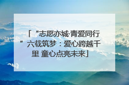 “志愿亦城·青爱同行”六载筑梦：爱心跨越千里 童心点亮未来