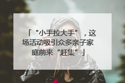 “小手拉大手”，这场活动吸引众多亲子家庭前来“赶集”