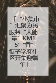 “小集市”汇聚为民服务“大能量”KM15′“香”街子学府社区开集迎端午