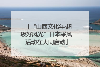 “山西文化年·超级好风光”日本采风活动在大同启动
