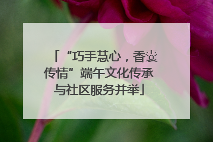 “巧手慧心，香囊传情”端午文化传承与社区服务并举
