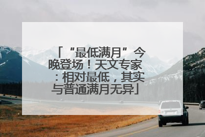 “最低满月”今晚登场！天文专家：相对最低，其实与普通满月无异