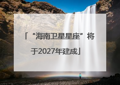 “海南卫星星座”将于2027年建成
