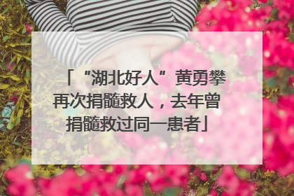 “湖北好人”黄勇攀再次捐髓救人，去年曾捐髓救过同一患者