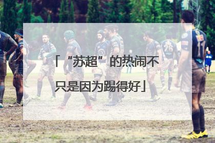 “苏超”的热闹不只是因为踢得好