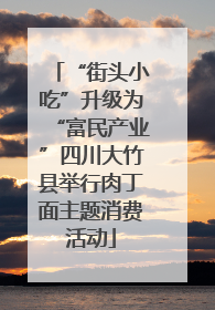 “街头小吃”升级为“富民产业”四川大竹县举行肉丁面主题消费活动