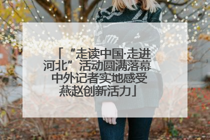 “走读中国·走进河北”活动圆满落幕 中外记者实地感受燕赵创新活力