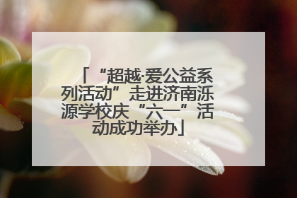 “超越·爱公益系列活动”走进济南泺源学校庆“六一”活动成功举办