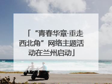“青春华章·重走西北角”网络主题活动在兰州启动