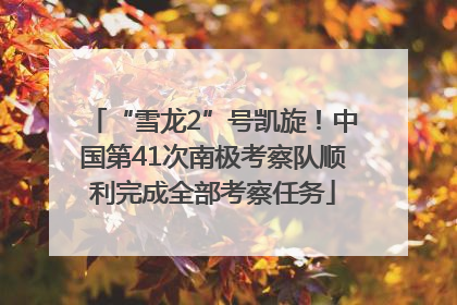 “雪龙2”号凯旋！中国第41次南极考察队顺利完成全部考察任务