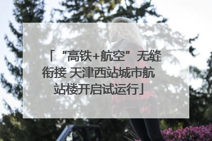 “高铁+航空”无缝衔接 天津西站城市航站楼开启试运行