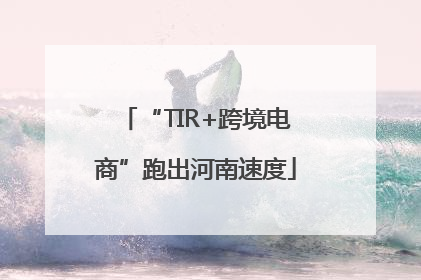 “TIR+跨境电商”跑出河南速度