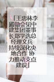 王忠林李殿勋会见中建集团董事长郑学选总经理文兵 持续深化央地合作 协力推动支点建设